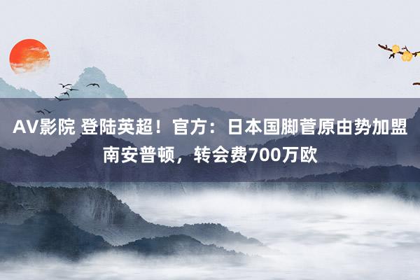 AV影院 登陆英超！官方：日本国脚菅原由势加盟南安普顿，转会费700万欧