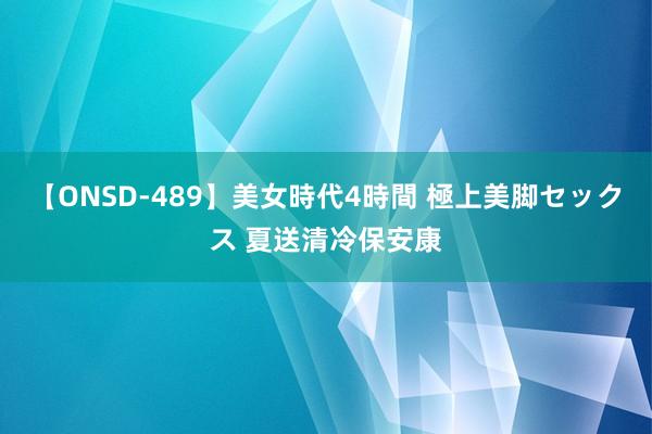 【ONSD-489】美女時代4時間 極上美脚セックス 夏送清冷保安康