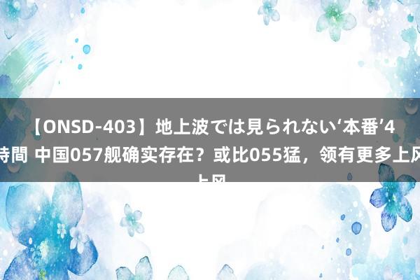 【ONSD-403】地上波では見られない‘本番’4時間 中国057舰确实存在？或比055猛，领有更多上风