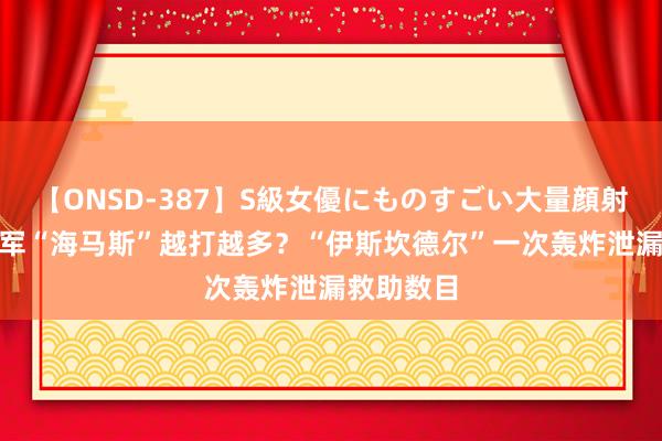 【ONSD-387】S級女優にものすごい大量顔射4時間 乌军“海马斯”越打越多？“伊斯坎德尔”一次轰炸泄漏救助数目