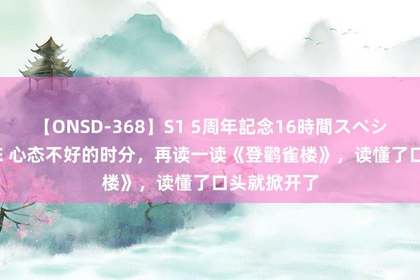 【ONSD-368】S1 5周年記念16時間スペシャル WHITE 心态不好的时分，再读一读《登鹳雀楼》，读懂了口头就掀开了