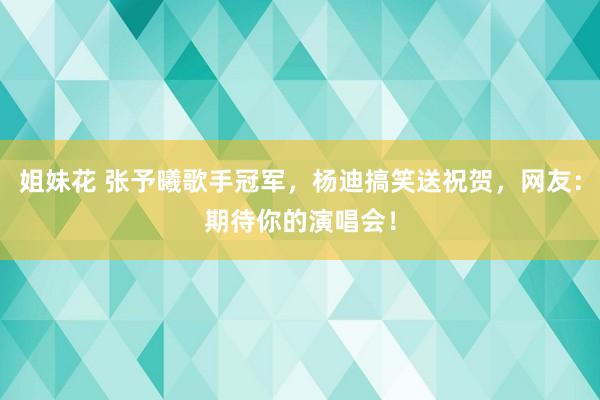 姐妹花 张予曦歌手冠军，杨迪搞笑送祝贺，网友：期待你的演唱会！