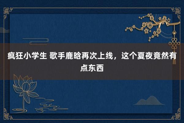 疯狂小学生 歌手鹿晗再次上线，这个夏夜竟然有点东西