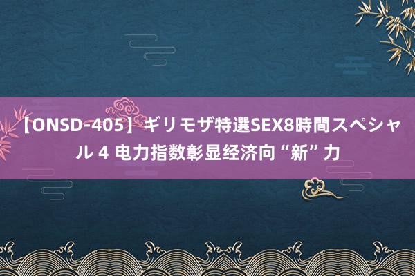 【ONSD-405】ギリモザ特選SEX8時間スペシャル 4 电力指数彰显经济向“新”力