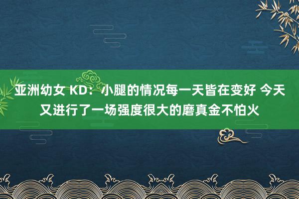 亚洲幼女 KD：小腿的情况每一天皆在变好 今天又进行了一场强度很大的磨真金不怕火