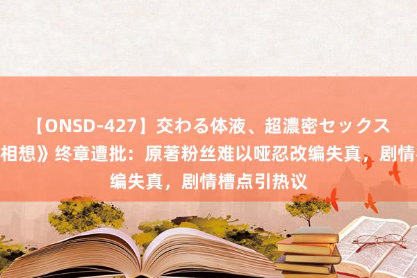 【ONSD-427】交わる体液、超濃密セックス4時間 《长相想》终章遭批：原著粉丝难以哑忍改编失真，剧情槽点引热议