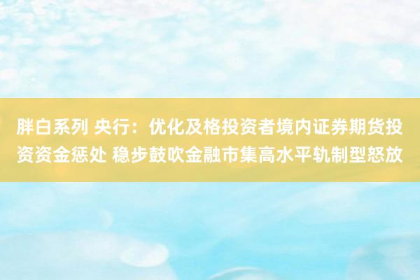 胖白系列 央行：优化及格投资者境内证券期货投资资金惩处 稳步鼓吹金融市集高水平轨制型怒放