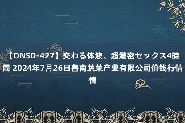 【ONSD-427】交わる体液、超濃密セックス4時間 2024年7月26日鲁南蔬菜产业有限公司价钱行情