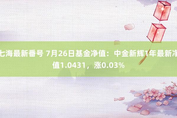 七海最新番号 7月26日基金净值：中金新辉1年最新净值1.0431，涨0.03%