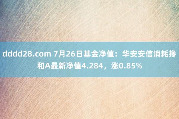 dddd28.com 7月26日基金净值：华安安信消耗搀和A最新净值4.284，涨0.85%