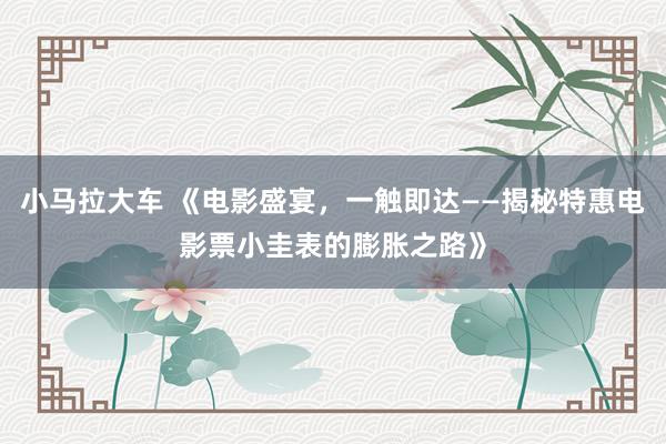 小马拉大车 《电影盛宴，一触即达——揭秘特惠电影票小圭表的膨胀之路》