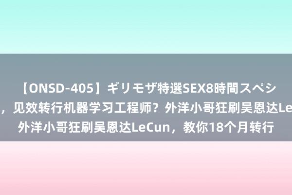 【ONSD-405】ギリモザ特選SEX8時間スペシャル 4 东说念主到中年，见效转行机器学习工程师？外洋小哥狂刷吴恩达LeCun，教你18个月转行