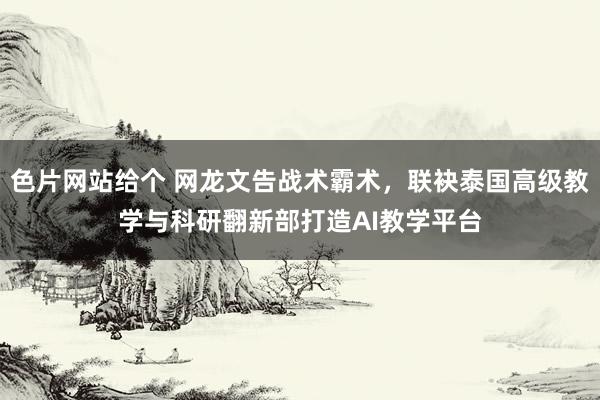 色片网站给个 网龙文告战术霸术，联袂泰国高级教学与科研翻新部打造AI教学平台