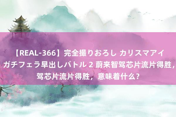 【REAL-366】完全撮りおろし カリスマアイドル対抗！！ ガチフェラ早出しバトル 2 蔚来智驾芯片流片得胜，意味着什么？