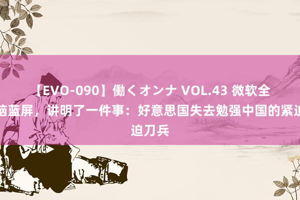 【EVO-090】働くオンナ VOL.43 微软全球电脑蓝屏，讲明了一件事：好意思国失去勉强中国的紧迫刀兵