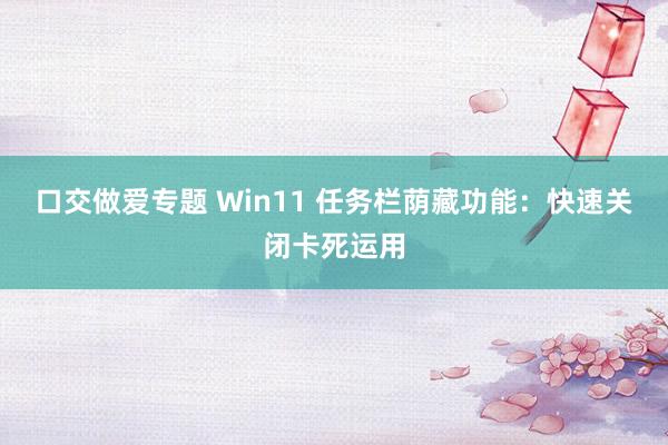 口交做爱专题 Win11 任务栏荫藏功能：快速关闭卡死运用