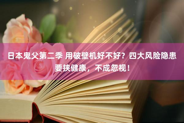 日本鬼父第二季 用破壁机好不好？四大风险隐患要挟健康，不成忽视！