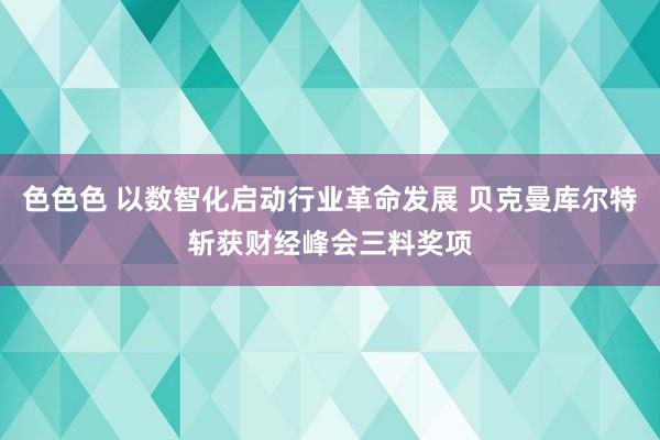 色色色 以数智化启动行业革命发展 贝克曼库尔特斩获财经峰会三料奖项