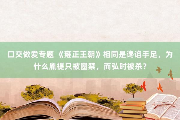 口交做爱专题 《雍正王朝》相同是谗谄手足，为什么胤褆只被圈禁，而弘时被杀？