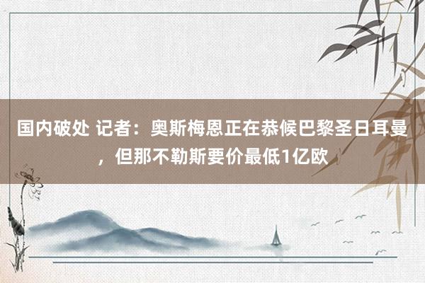 国内破处 记者：奥斯梅恩正在恭候巴黎圣日耳曼，但那不勒斯要价最低1亿欧