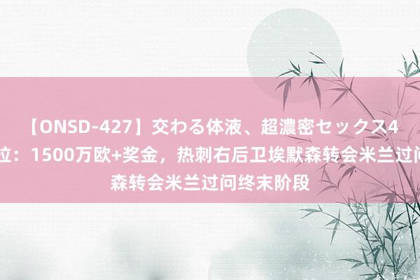 【ONSD-427】交わる体液、超濃密セックス4時間 斯基拉：1500万欧+奖金，热刺右后卫埃默森转会米兰过问终末阶段