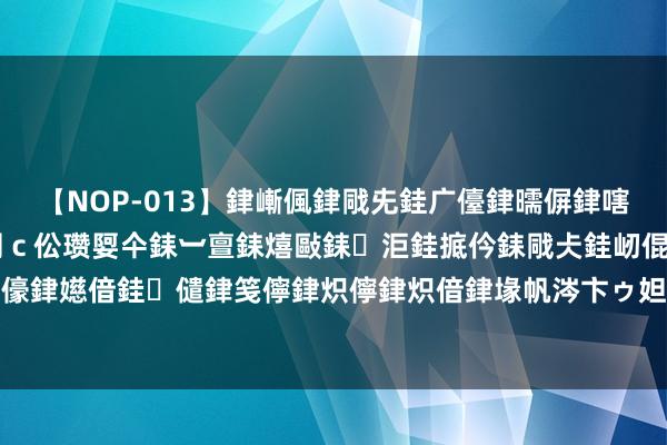 【NOP-013】銉嶃偑銉戙兂銈广儓銉曘偋銉嗐偅銉冦偡銉er.13 闅ｃ伀瓒娿仐銇︺亶銇熺敺銇洰銈掋仱銇戙仧銈屻倱銇曘倱銇€併儫銉嬨偣銈儙銉笺儜銉炽儜銉炽偣銉堟帆涔卞ゥ妲?妗滄湪銈屻倱 梦到了以赶赴过的场地啥敬爱