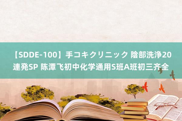 【SDDE-100】手コキクリニック 陰部洗浄20連発SP 陈潭飞初中化学通用S班A班初三齐全