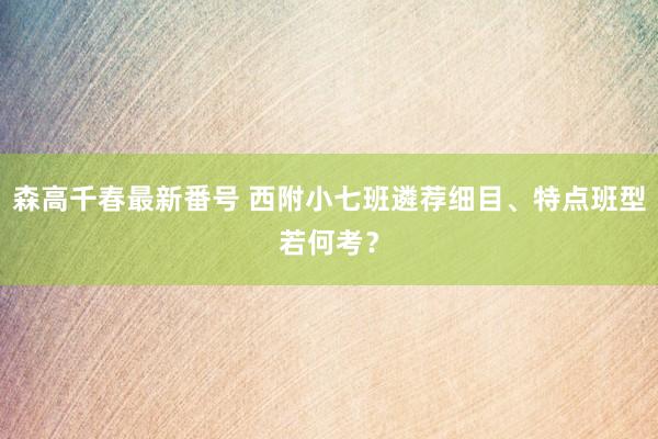 森高千春最新番号 西附小七班遴荐细目、特点班型若何考？