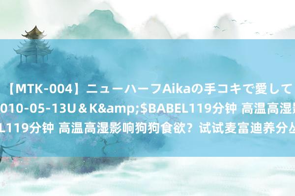 【MTK-004】ニューハーフAikaの手コキで愛して…。</a>2010-05-13U＆K&$BABEL119分钟 高温高湿影响狗狗食欲？试试麦富迪养分丛林肉松系列