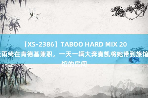 【XS-2386】TABOO HARD MIX 2006年张雨绮在肯德基兼职。一天一辆大奔奏凯将她带到旅馆的房间