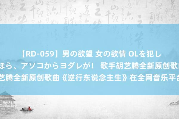 【RD-059】男の欲望 女の欲情 OLを犯したい すました顔して…ほら、アソコからヨダレが！ 歌手胡艺腾全新原创歌曲《逆行东说念主生》在全网音乐平台阐述刊行