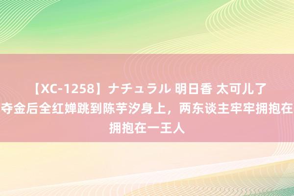 【XC-1258】ナチュラル 明日香 太可儿了！奥运夺金后全红婵跳到陈芋汐身上，两东谈主牢牢拥抱在一王人