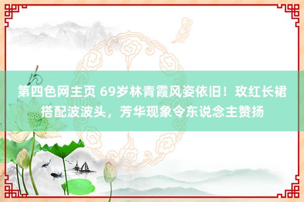 第四色网主页 69岁林青霞风姿依旧！玫红长裙搭配波波头，芳华现象令东说念主赞扬