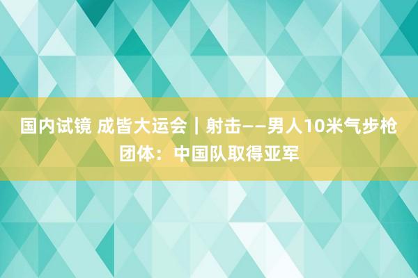 国内试镜 成皆大运会｜射击——男人10米气步枪团体：中国队取得亚军