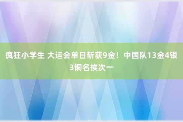 疯狂小学生 大运会单日斩获9金！中国队13金4银3铜名挨次一