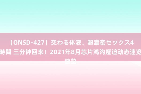 【ONSD-427】交わる体液、超濃密セックス4時間 三分钟回来！2021年8月芯片鸿沟蹙迫动态速览