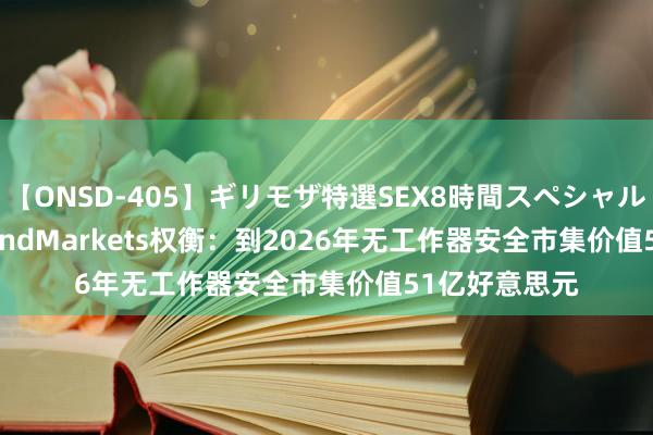 【ONSD-405】ギリモザ特選SEX8時間スペシャル 4 MarketsandMarkets权衡：到2026年无工作器安全市集价值51亿好意思元