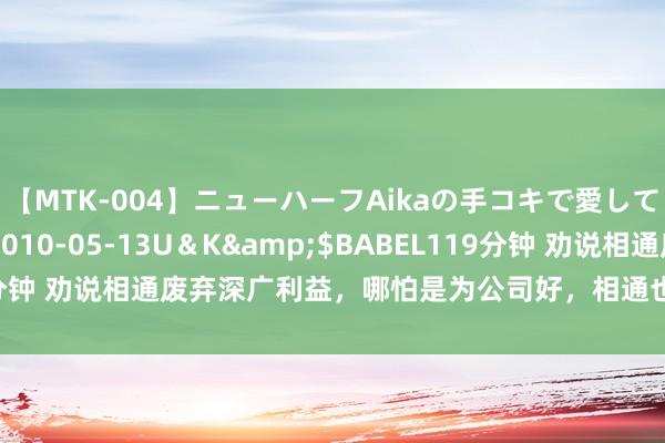 【MTK-004】ニューハーフAikaの手コキで愛して…。</a>2010-05-13U＆K&$BABEL119分钟 劝说相通废弃深广利益，哪怕是为公司好，相通也会合计你谋取私利