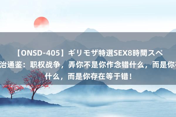 【ONSD-405】ギリモザ特選SEX8時間スペシャル 4 资治通鉴：职权战争，弄你不是你作念错什么，而是你存在等于错！