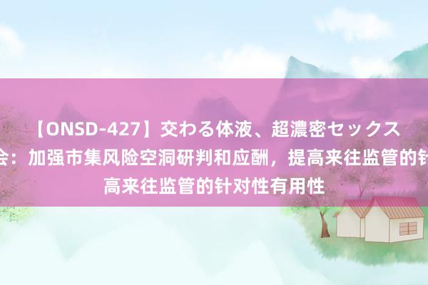 【ONSD-427】交わる体液、超濃密セックス4時間 证监会：加强市集风险空洞研判和应酬，提高来往监管的针对性有用性