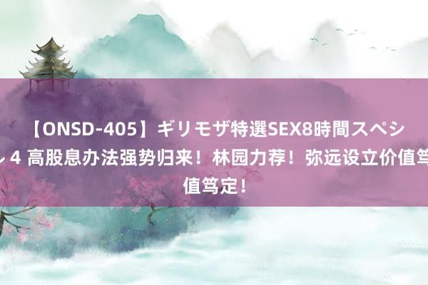 【ONSD-405】ギリモザ特選SEX8時間スペシャル 4 高股息办法强势归来！林园力荐！弥远设立价值笃定！