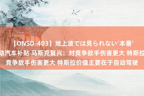 【ONSD-403】地上波では見られない‘本番’4時間 特朗普欲取消电动汽车补贴 马斯克复兴：对竞争敌手伤害更大 特斯拉价值主要在于自动驾驶