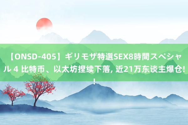 【ONSD-405】ギリモザ特選SEX8時間スペシャル 4 比特币、以太坊捏续下落， 近21万东谈主爆仓!