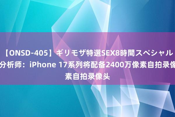 【ONSD-405】ギリモザ特選SEX8時間スペシャル 4 分析师：iPhone 17系列将配备2400万像素自拍录像头