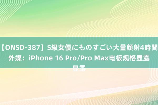 【ONSD-387】S級女優にものすごい大量顔射4時間 外媒：iPhone 16 Pro/Pro Max电板规格显露