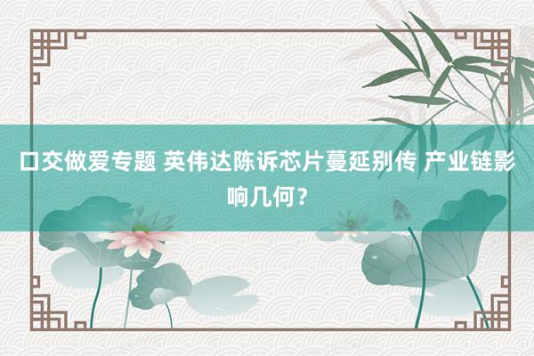 口交做爱专题 英伟达陈诉芯片蔓延别传 产业链影响几何？