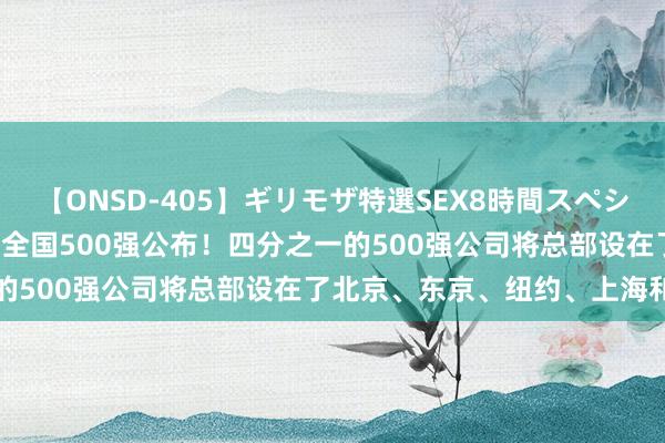 【ONSD-405】ギリモザ特選SEX8時間スペシャル 4 2024年《钞票》全国500强公布！四分之一的500强公司将总部设在了北京、东京、纽约、上海和首尔