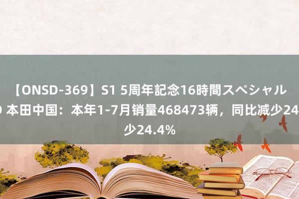 【ONSD-369】S1 5周年記念16時間スペシャル RED 本田中国：本年1-7月销量468473辆，同比减少24.4%