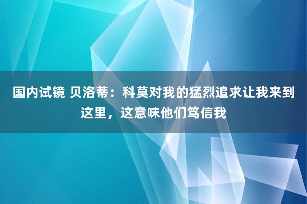 国内试镜 贝洛蒂：科莫对我的猛烈追求让我来到这里，这意味他们笃信我