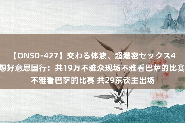 【ONSD-427】交わる体液、超濃密セックス4時間 巴萨官网回想好意思国行：共19万不雅众现场不雅看巴萨的比赛 共29东谈主出场